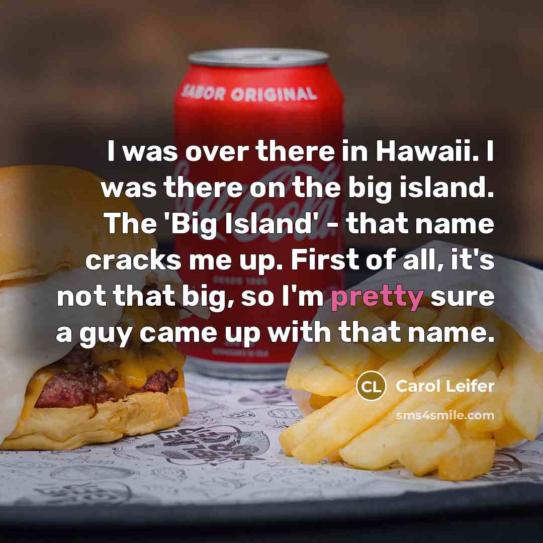 “I was over there in Hawaii. I was there on the big island. The 'Big Island' - that name cracks me up. First of all, it's not that big, so I'm pretty sure a guy came up with that name.” quote by Carol Leifer