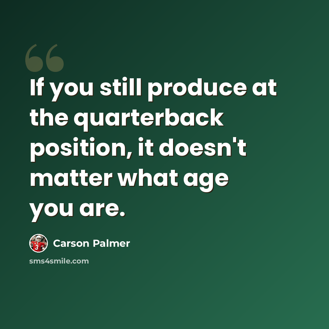 “If you still produce at the quarterback position, it doesn't matter what age you are.” quote by Carson Palmer