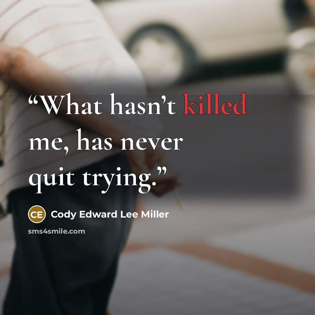 “What hasn’t killed me, has never quit trying.” quote by Cody Edward Lee Miller