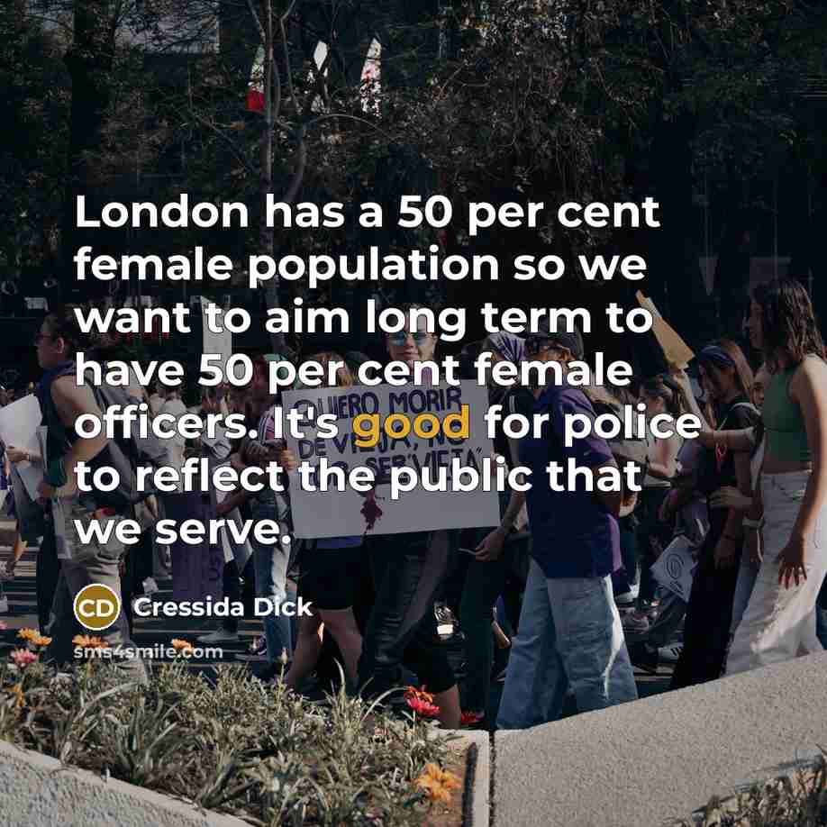 “London has a 50 per cent female population so we want to aim long term to have 50 per cent female officers. It's good for police to reflect the public that we serve.” quote by Cressida Dick