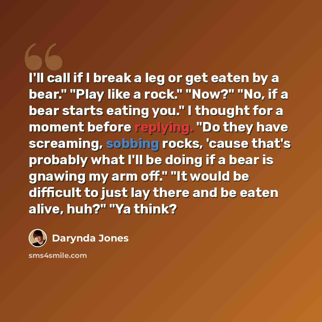 “I'll call if I break a leg or get eaten by a bear." "Play like a rock." "Now?" "No, if a bear starts eating you." I thought for a moment before replying. "Do they have screaming, sobbing rocks, 'cause that's probably what I'll be doing if a bear is gnawing my arm off." "It would be difficult to…” quote by Darynda Jones