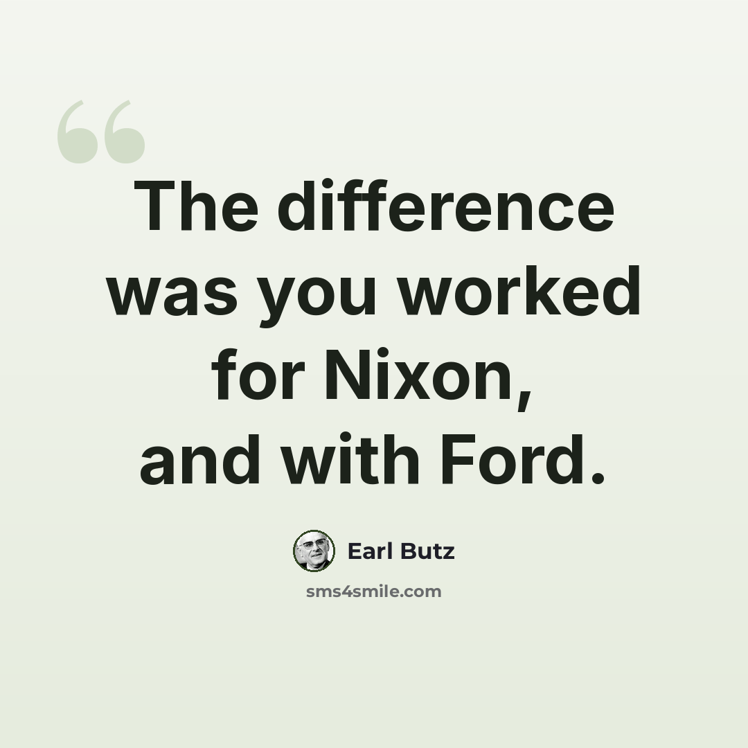“The difference was you worked for Nixon, and with Ford.” quote by Earl Butz