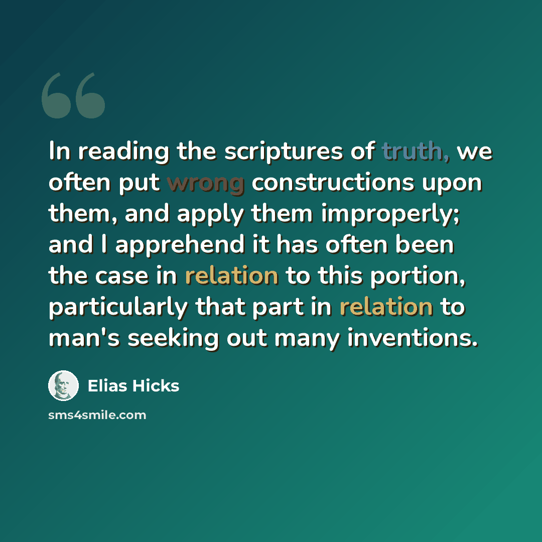 “In reading the scriptures of truth, we often put wrong constructions upon them, and apply them improperly; and I apprehend it has often been the case in relation to this portion, particularly that part in relation to man's seeking out many inventions.” quote by Elias Hicks