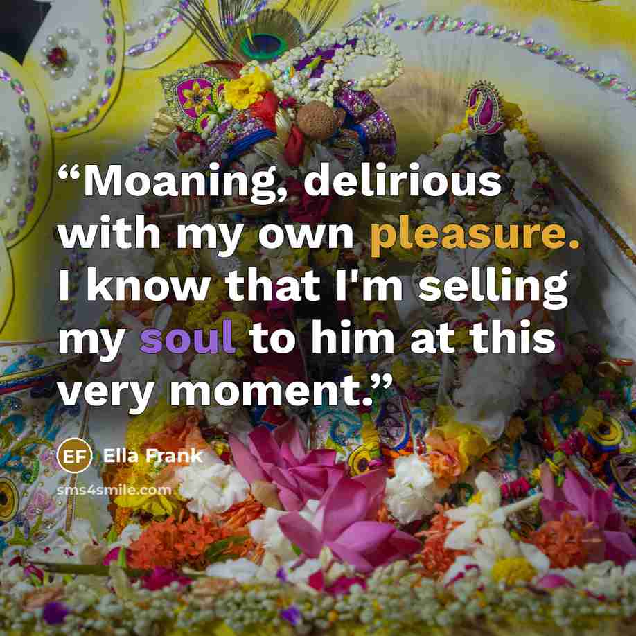 “Moaning, delirious with my own pleasure. I know that I'm selling my soul to him at this very moment.” quote by Ella Frank