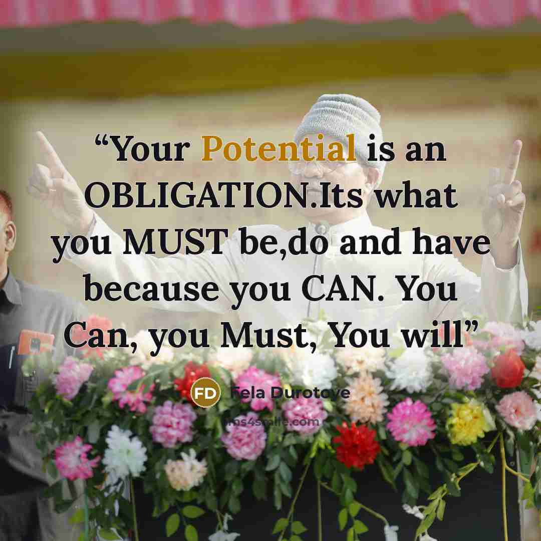 “Your Potential is an OBLIGATION.Its what you MUST be,do and have because you CAN. You Can, you Must, You will” quote by Fela Durotoye
