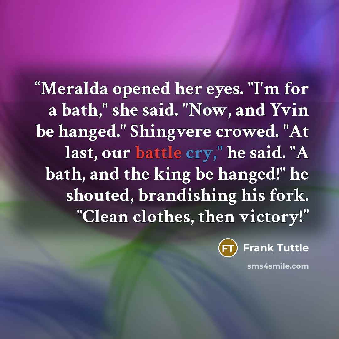 “Meralda opened her eyes. "I'm for a bath," she said. "Now, and Yvin be hanged." Shingvere crowed. "At last, our battle cry," he said. "A bath, and the king be hanged!" he shouted, brandishing his fork. "Clean clothes, then victory!” quote by Frank Tuttle
