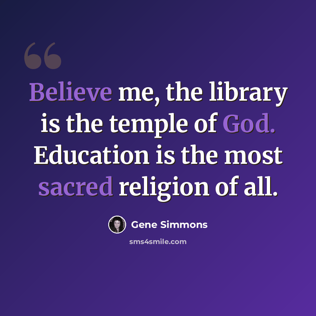 “Believe me, the library is the temple of God. Education is the most sacred religion of all.” quote by Gene Simmons