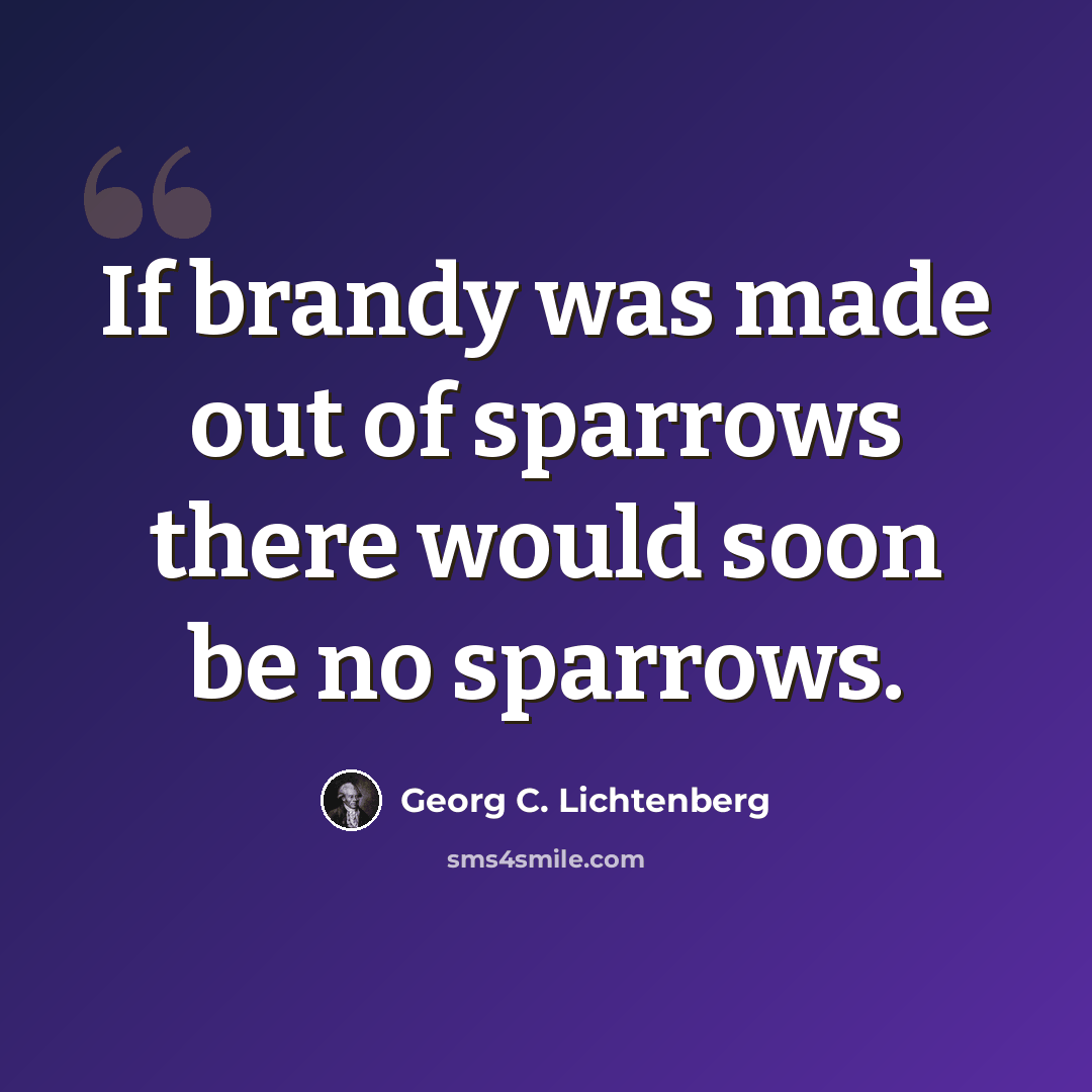 “If brandy was made out of sparrows there would soon be no sparrows.” quote by Georg C. Lichtenberg