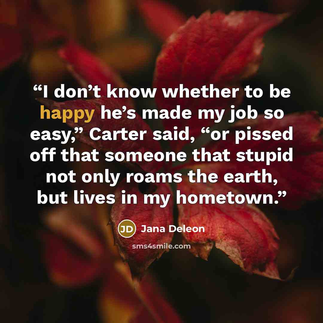 “I don’t know whether to be happy he’s made my job so easy,” Carter said, “or pissed off that someone that stupid not only roams the earth, but lives in my hometown.” quote by Jana Deleon