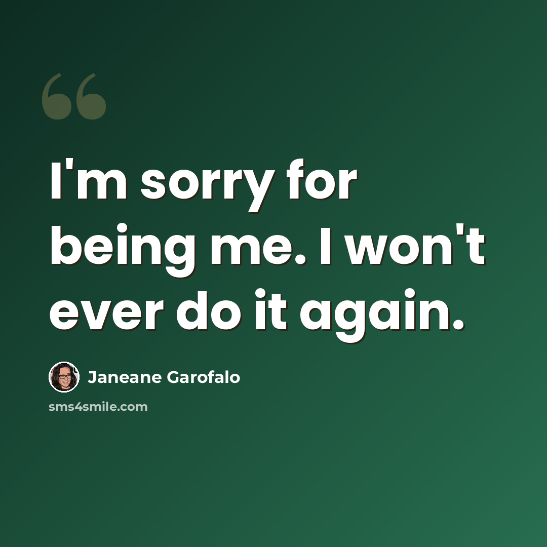 “I'm sorry for being me. I won't ever do it again.” quote by Janeane Garofalo