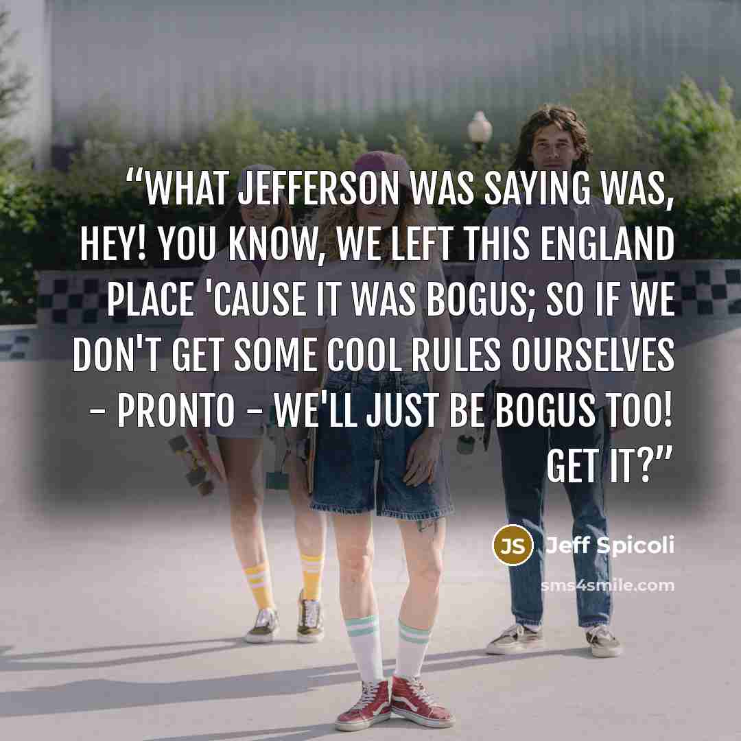 “What Jefferson was saying was, Hey! You know, we left this England place 'cause it was bogus; so if we don't get some cool rules ourselves - pronto - we'll just be bogus too! Get it?” quote by Jeff Spicoli