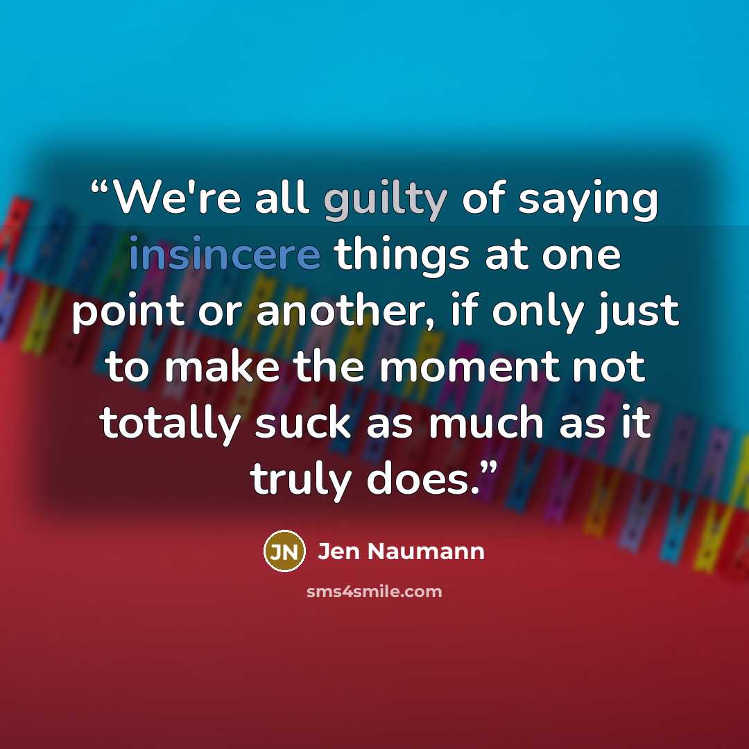 “We're all guilty of saying insincere things at one point or another, if only just to make the moment not totally suck as much as it truly does.” quote by Jen Naumann