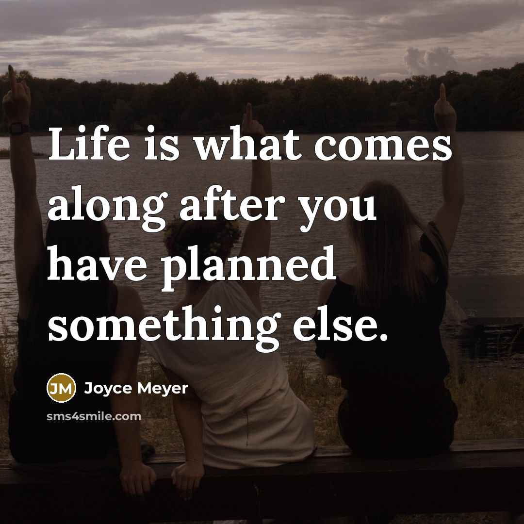 “Life is what comes along after you have planned something else.” quote by Joyce Meyer