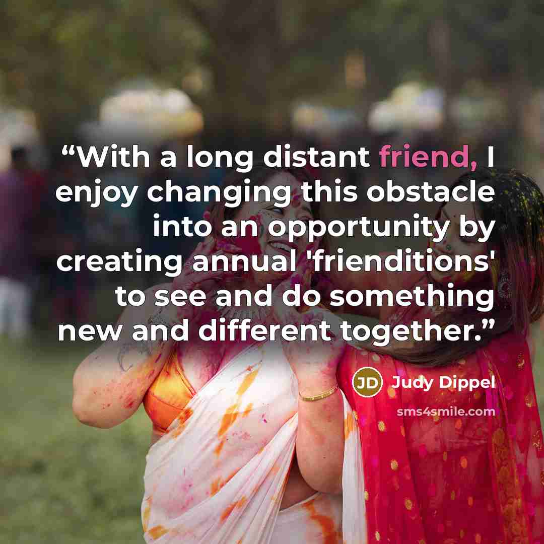 “With a long distant friend, I enjoy changing this obstacle into an opportunity by creating annual 'frienditions' to see and do something new and different together.” quote by Judy Dippel