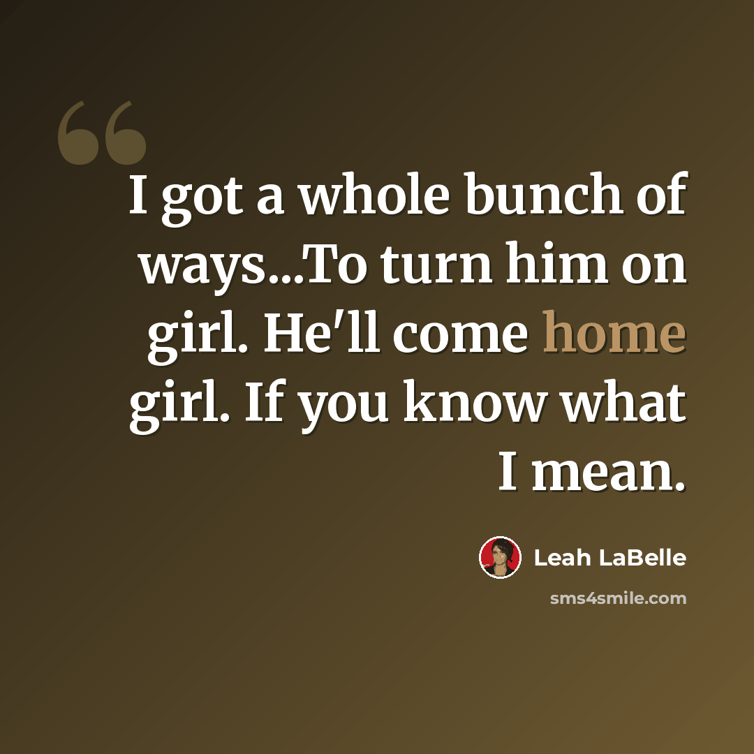 “I got a whole bunch of ways...To turn him on girl. He'll come home girl. If you know what I mean.” quote by Leah LaBelle
