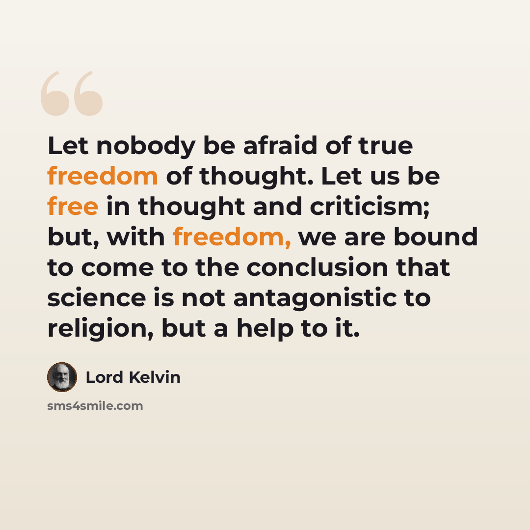 “Let nobody be afraid of true freedom of thought. Let us be free in thought and criticism; but, with freedom, we are bound to come to the conclusion that science is not antagonistic to religion, but a help to it.” quote by Lord Kelvin