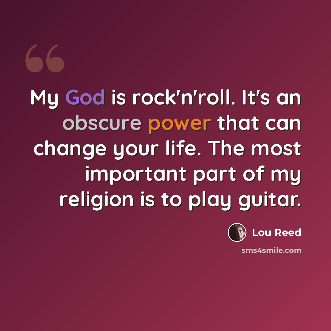 “My God is rock'n'roll. It's an obscure power that can change your life. The most important part of my religion is to play guitar.” quote by Lou Reed