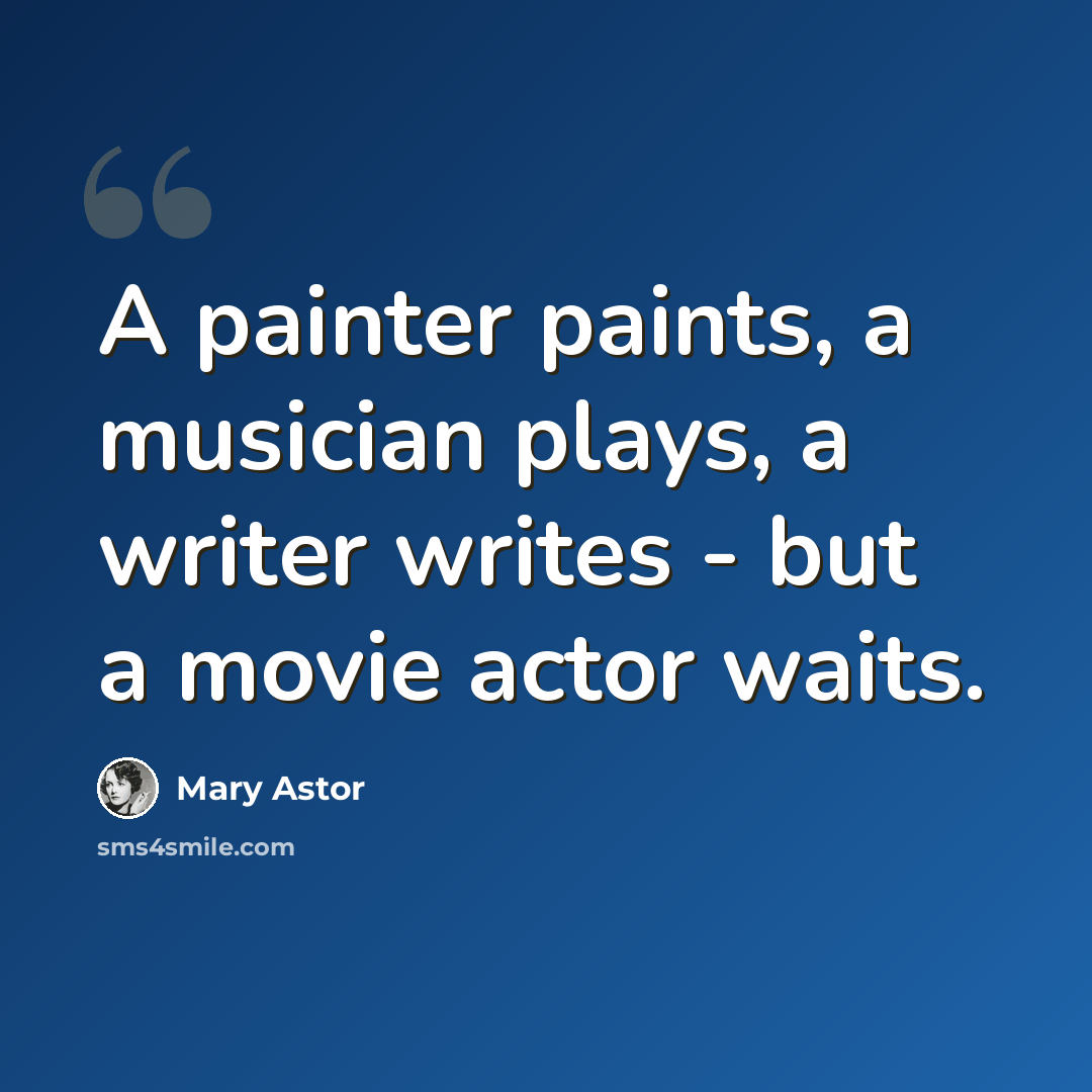 “A painter paints, a musician plays, a writer writes - but a movie actor waits.” quote by Mary Astor