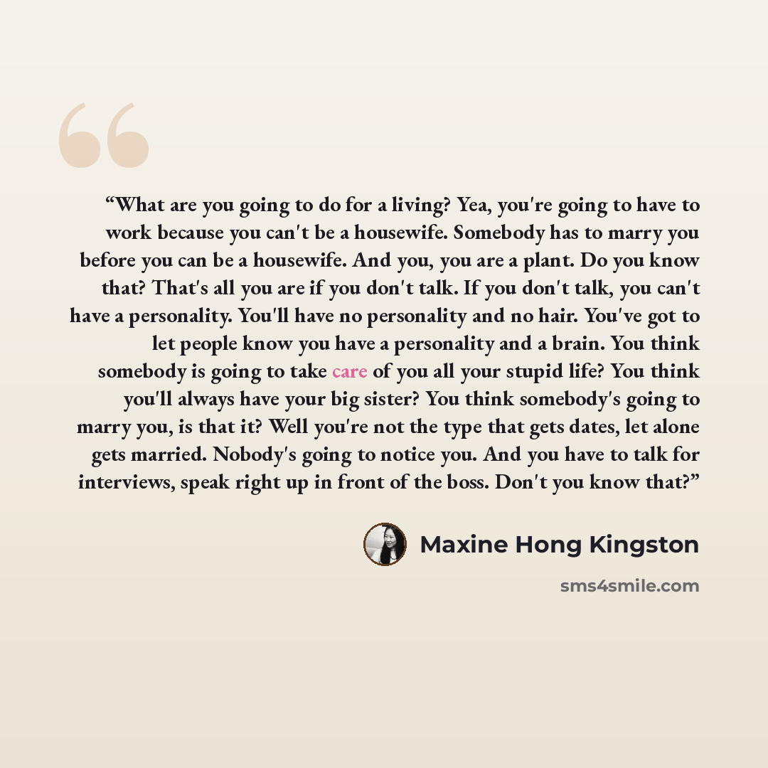 “What are you going to do for a living? Yea, you're going to have to work because you can't be a housewife. Somebody has to marry you before you can be a housewife. And you, you are a plant. Do you know that? That's all you are if you don't talk. If you don't talk, you can't have a personality…” quote by Maxine Hong Kingston