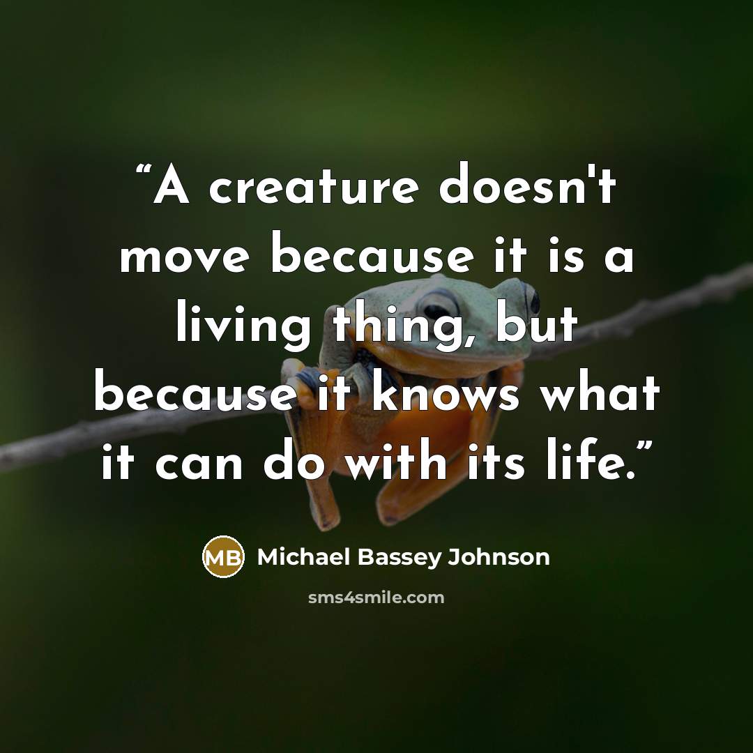 “A creature doesn't move because it is a living thing, but because it knows what it can do with its life.” quote by Michael Bassey Johnson