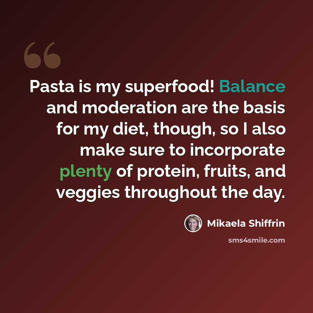 “Pasta is my superfood! Balance and moderation are the basis for my diet, though, so I also make sure to incorporate plenty of protein, fruits, and veggies throughout the day.” quote by Mikaela Shiffrin