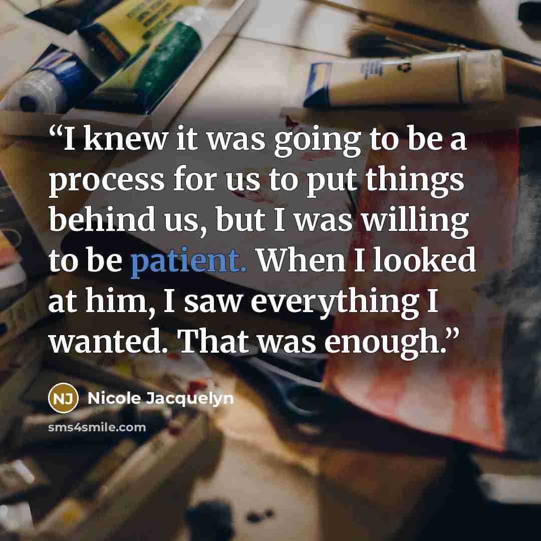 “I knew it was going to be a process for us to put things behind us, but I was willing to be patient. When I looked at him, I saw everything I wanted. That was enough.” quote by Nicole Jacquelyn