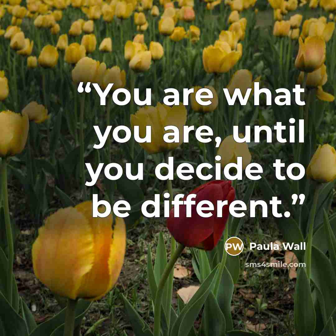 “You are what you are, until you decide to be different.” quote by Paula Wall