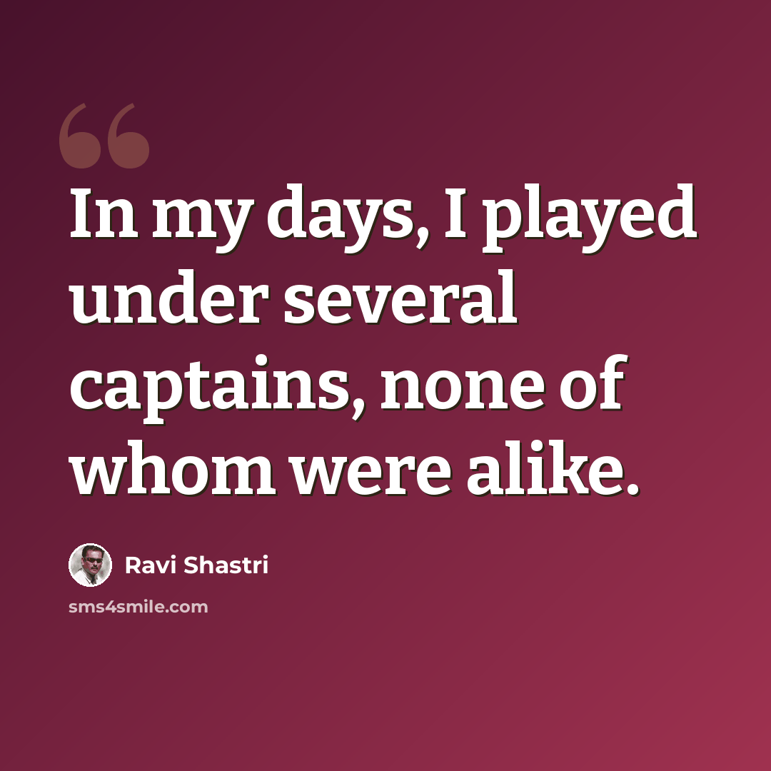“In my days, I played under several captains, none of whom were alike.” quote by Ravi Shastri