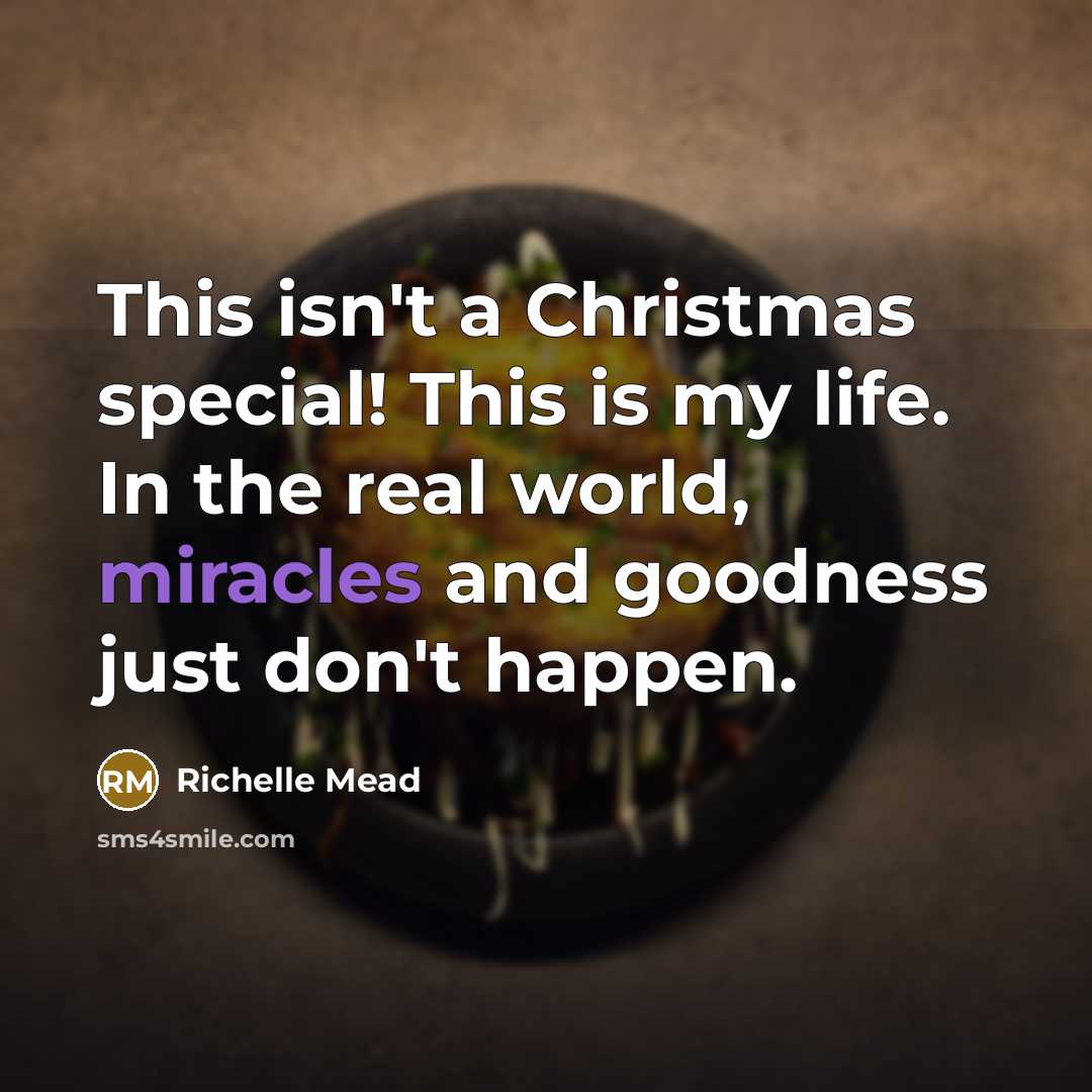 “This isn't a Christmas special! This is my life. In the real world, miracles and goodness just don't happen.” quote by Richelle Mead