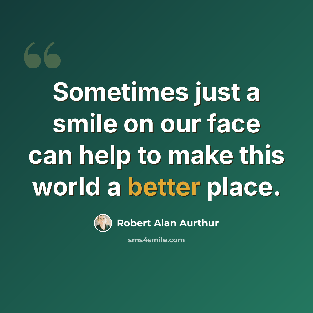 “Sometimes just a smile on our face can help to make this world a better place.” quote by Robert Alan Aurthur