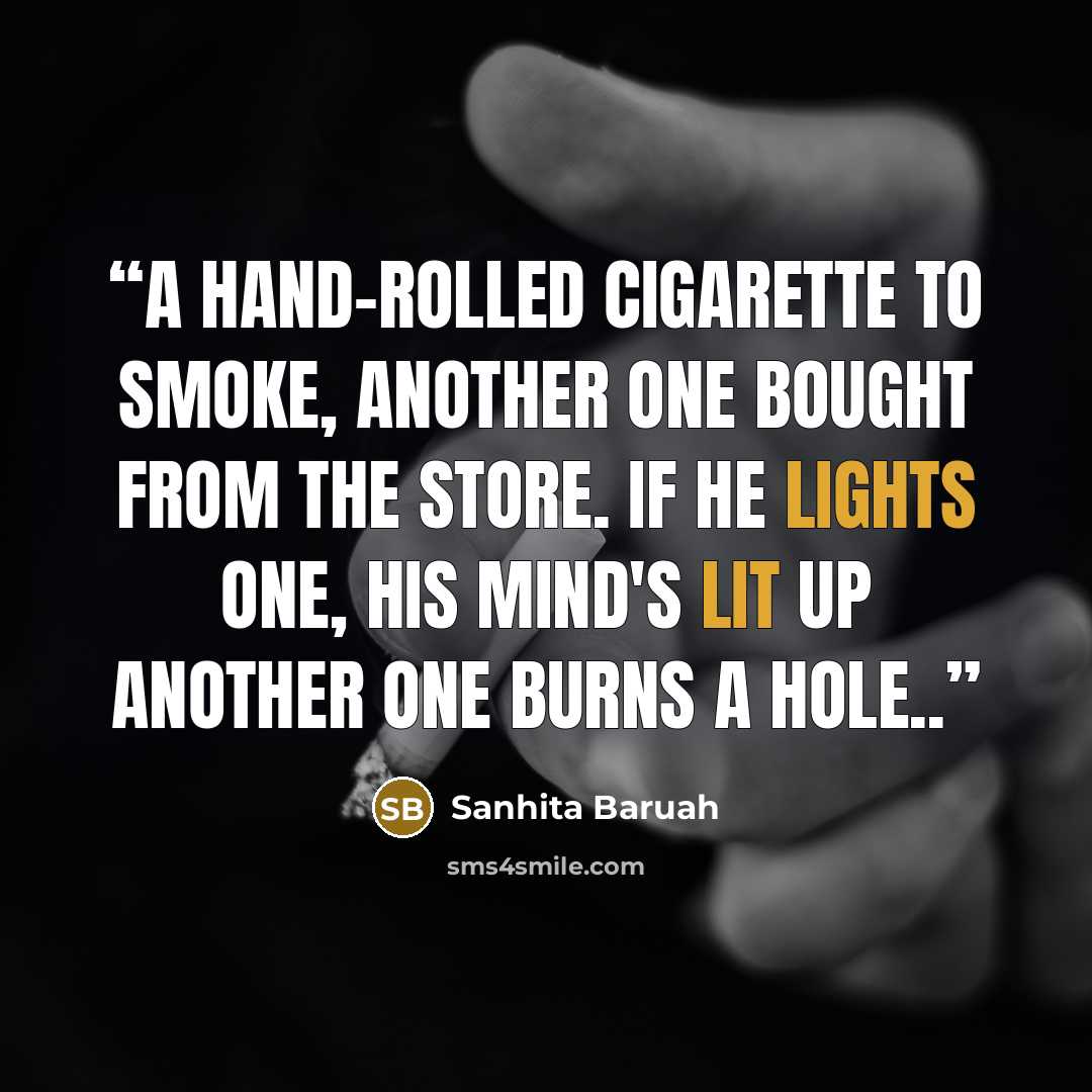 “A hand-rolled cigarette to smoke, Another one bought from the store. If he lights one, his mind's lit up Another one burns a hole..” quote by Sanhita Baruah