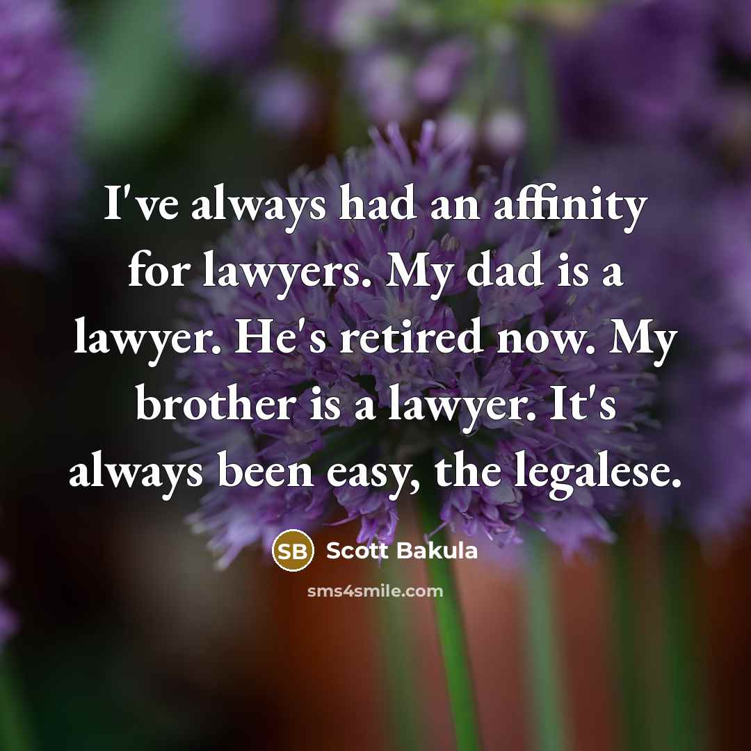 “I've always had an affinity for lawyers. My dad is a lawyer. He's retired now. My brother is a lawyer. It's always been easy, the legalese.” quote by Scott Bakula