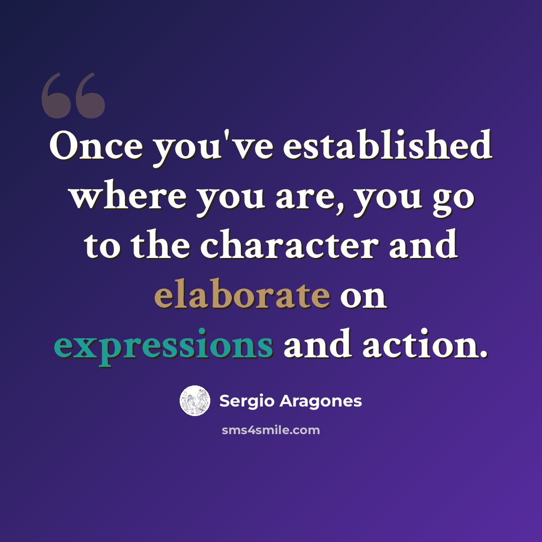 “Once you've established where you are, you go to the character and elaborate on expressions and action.” quote by Sergio Aragones