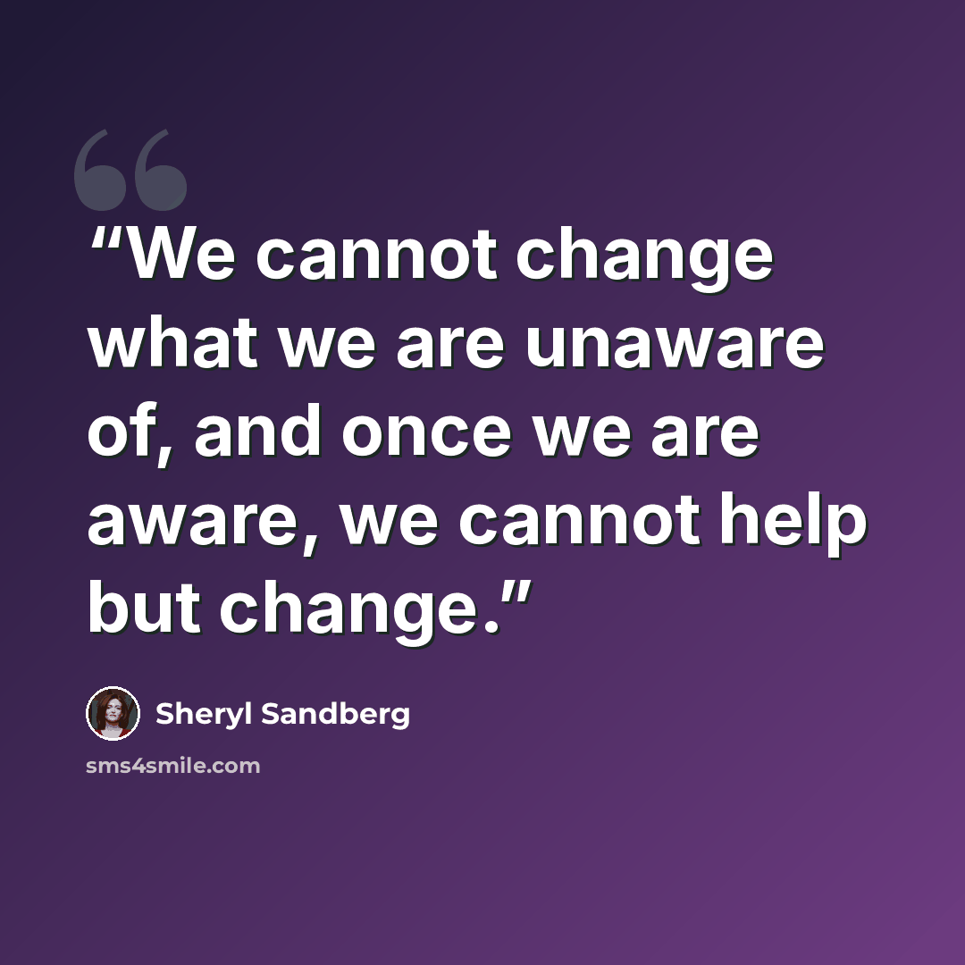 “We cannot change what we are unaware of, and once we are aware, we cannot help but change.” quote by Sheryl Sandberg