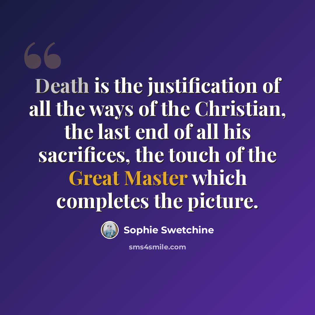 “Death is the justification of all the ways of the Christian, the last end of all his sacrifices, the touch of the Great Master which completes the picture.” quote by Sophie Swetchine
