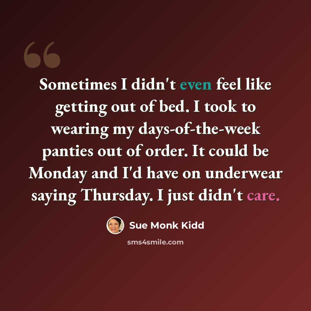 “Sometimes I didn't even feel like getting out of bed. I took to wearing my days-of-the-week panties out of order. It could be Monday and I'd have on underwear saying Thursday. I just didn't care.” quote by Sue Monk Kidd