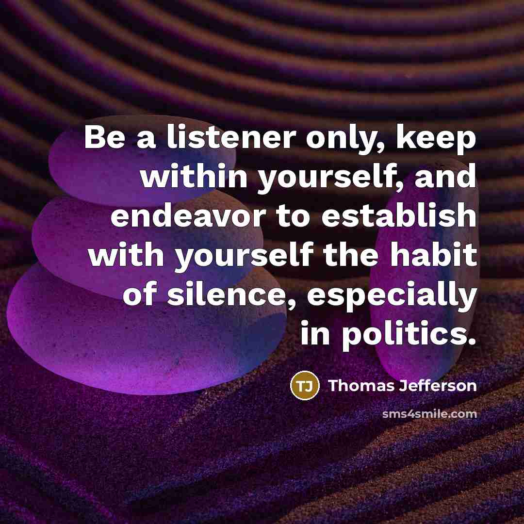 “Be a listener only, keep within yourself, and endeavor to establish with yourself the habit of silence, especially in politics.” quote by Thomas Jefferson