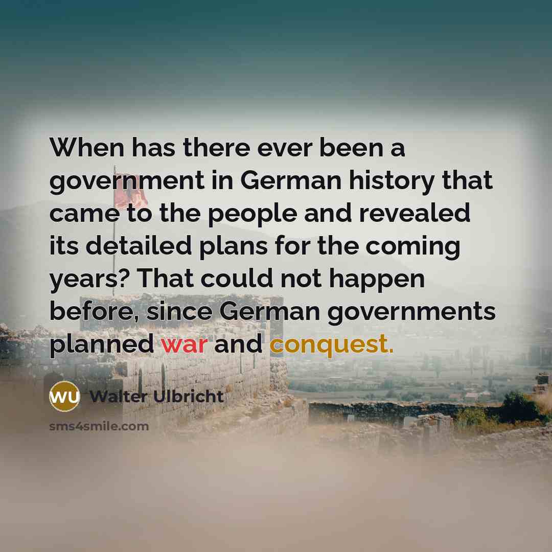 “When has there ever been a government in German history that came to the people and revealed its detailed plans for the coming years? That could not happen before, since German governments planned war and conquest.” quote by Walter Ulbricht