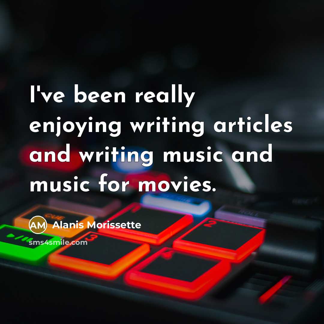 “I've been really enjoying writing articles and writing music and music for movies.” quote by Alanis Morissette