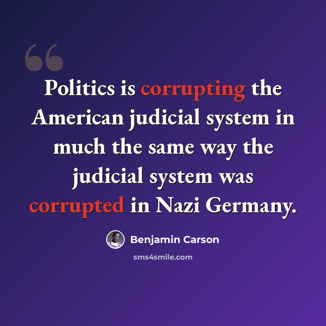 “Politics is corrupting the American judicial system in much the same way the judicial system was corrupted in Nazi Germany.” quote by Benjamin Carson