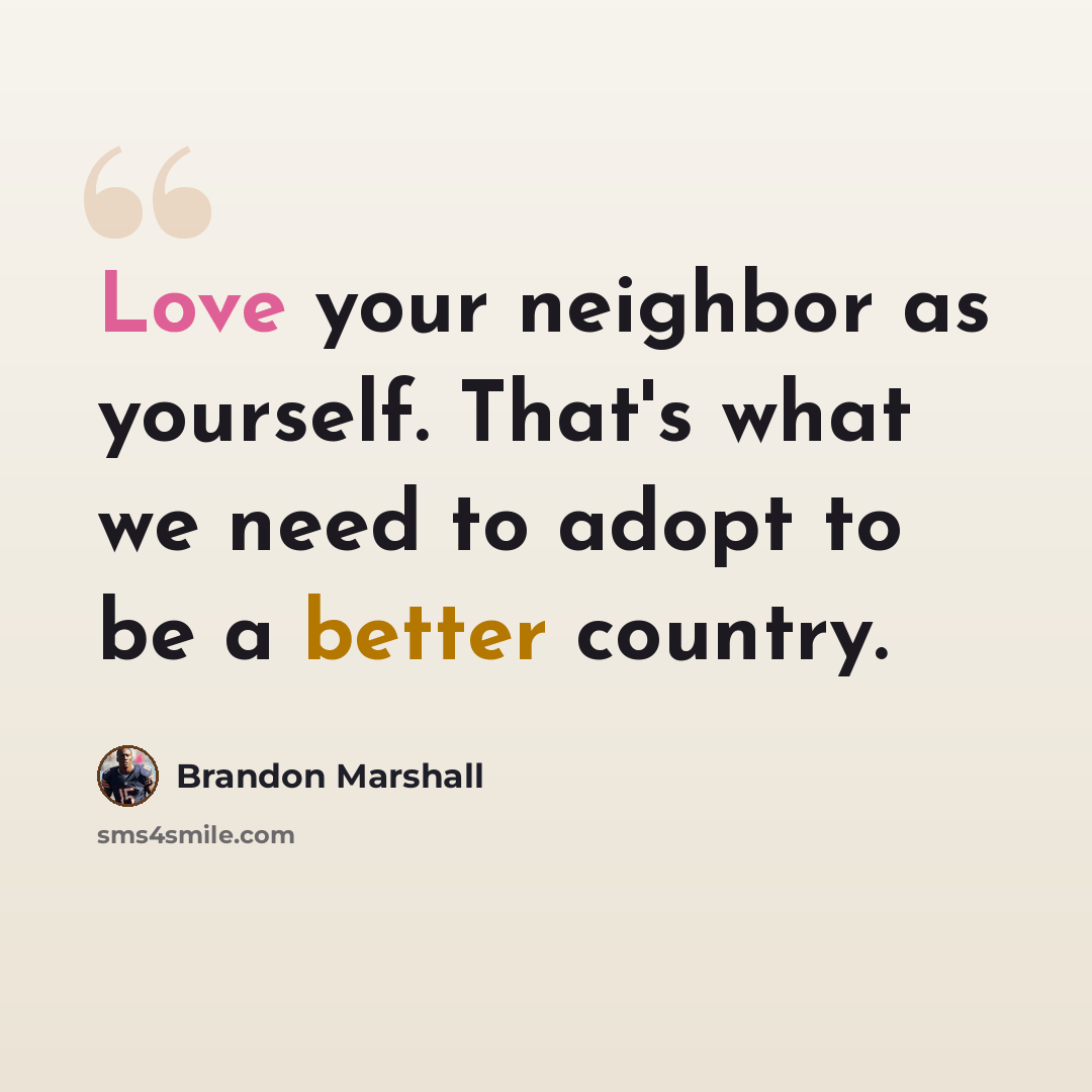 “Love your neighbor as yourself. That's what we need to adopt to be a better country.” quote by Brandon Marshall