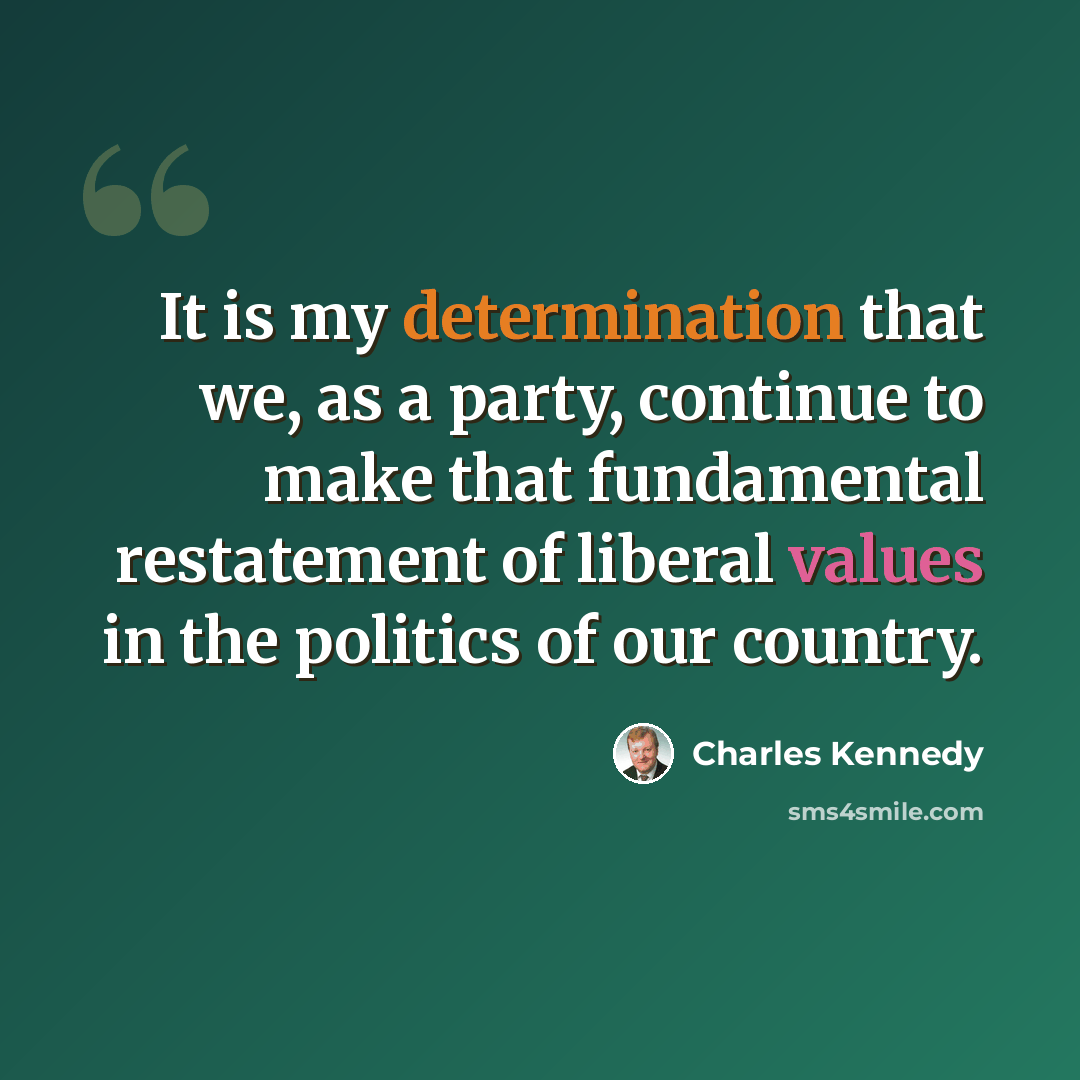 “It is my determination that we, as a party, continue to make that fundamental restatement of liberal values in the politics of our country.” quote by Charles Kennedy