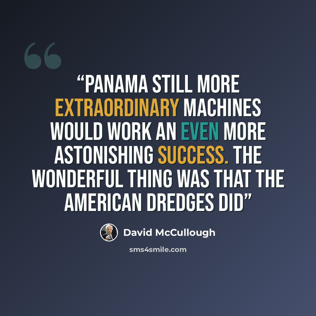 “Panama still more extraordinary machines would work an even more astonishing success. The wonderful thing was that the American dredges did” quote by David McCullough