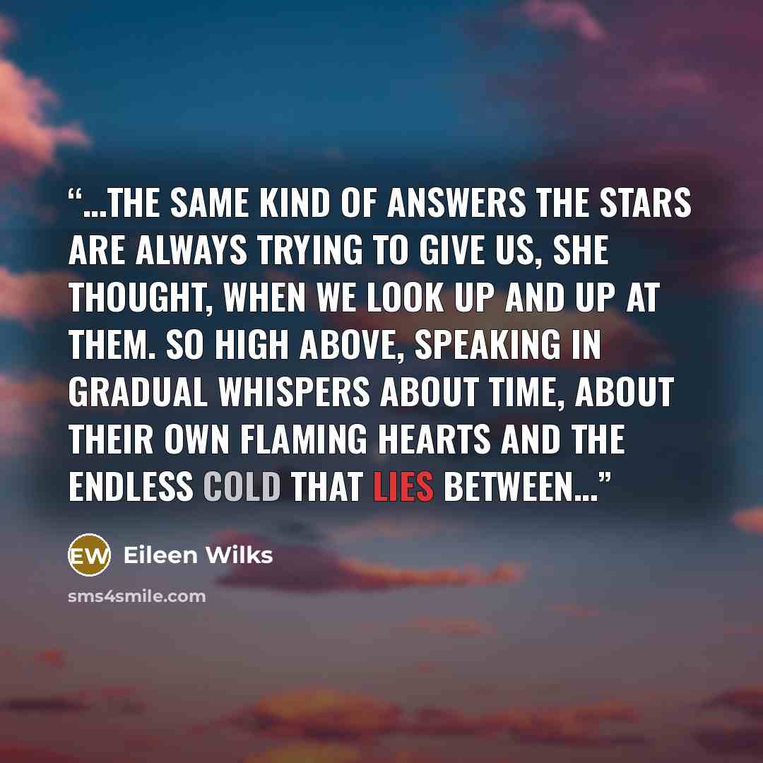 “…the same kind of answers the stars are always trying to give us, she thought, when we look up and up at them. So high above, speaking in gradual whispers about time, about their own flaming hearts and the endless cold that lies between…” quote by Eileen Wilks