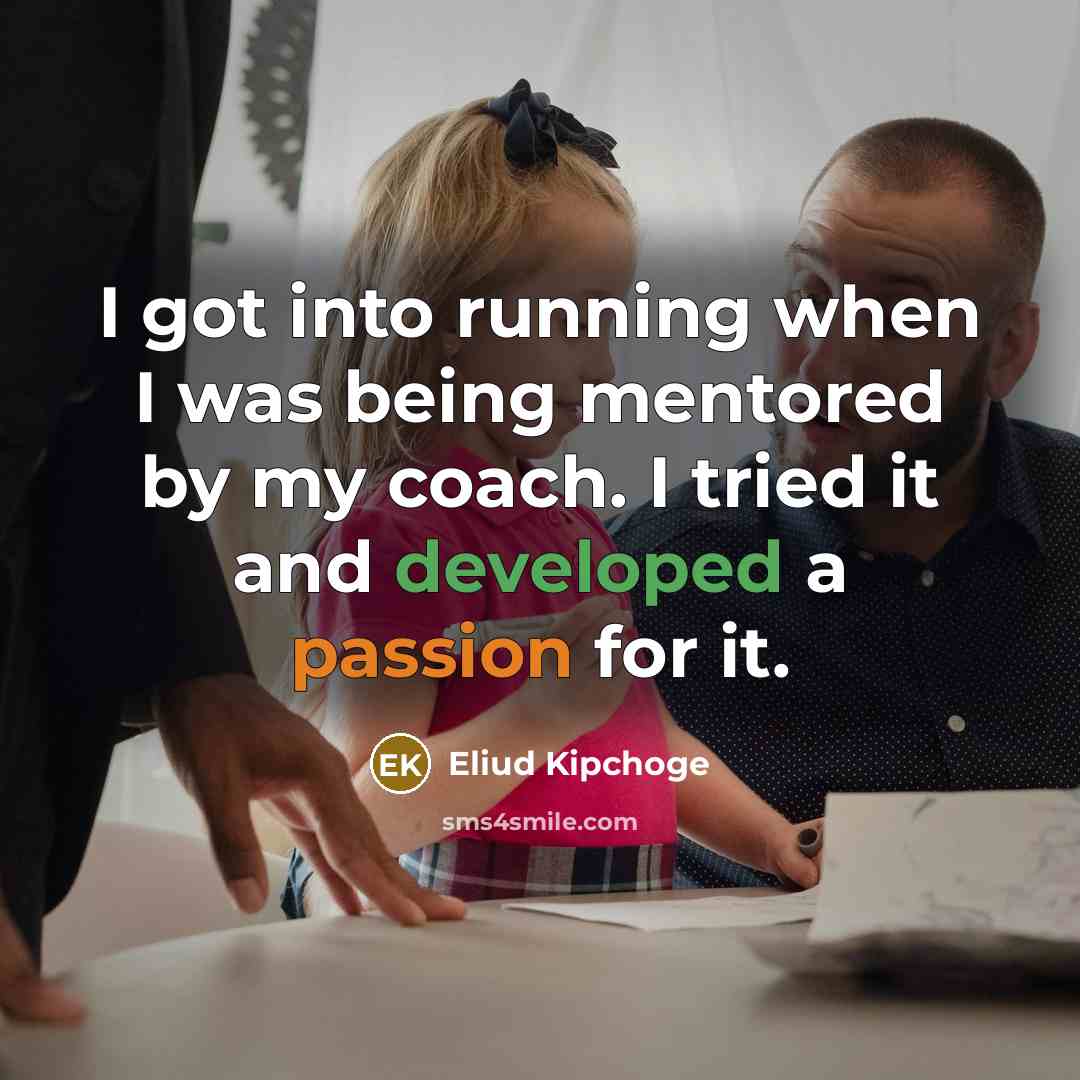 “I got into running when I was being mentored by my coach. I tried it and developed a passion for it.” quote by Eliud Kipchoge