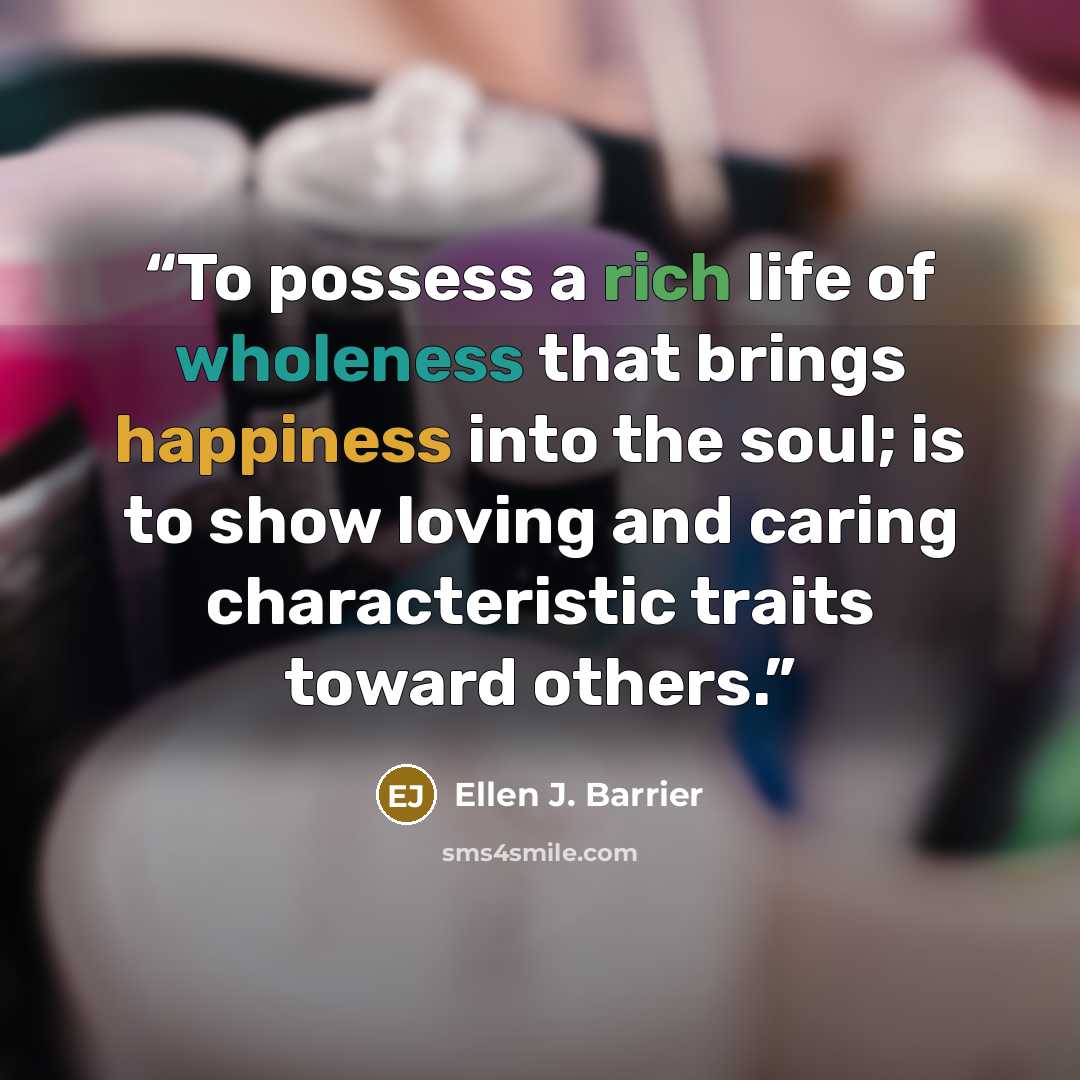 “To possess a rich life of wholeness that brings happiness into the soul; is to show loving and caring characteristic traits toward others.” quote by Ellen J. Barrier