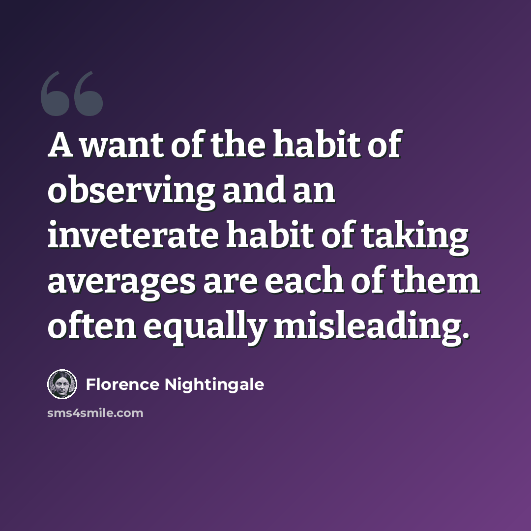 “A want of the habit of observing and an inveterate habit of taking averages are each of them often equally misleading.” quote by Florence Nightingale