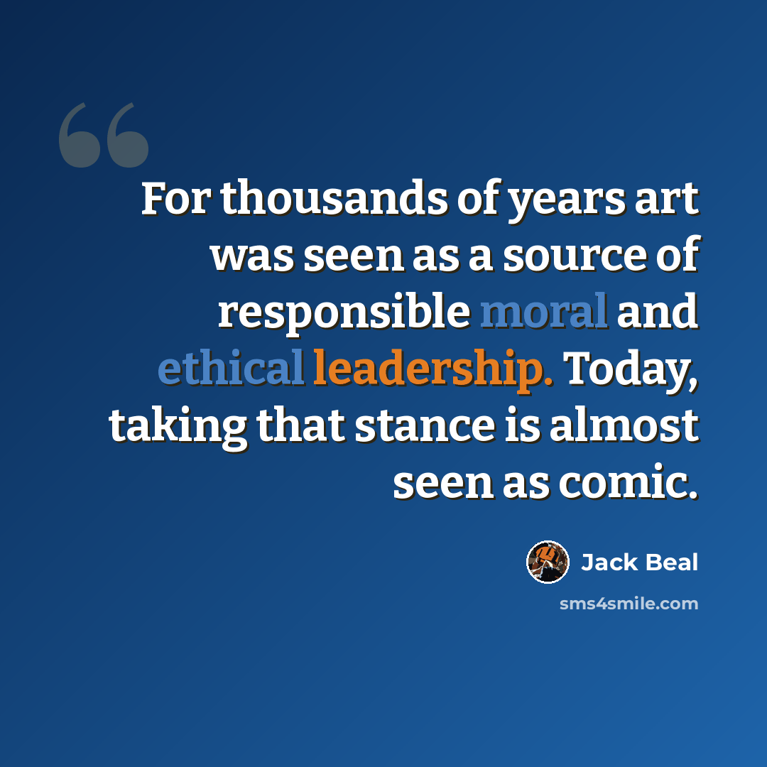 “For thousands of years art was seen as a source of responsible moral and ethical leadership. Today, taking that stance is almost seen as comic.” quote by Jack Beal
