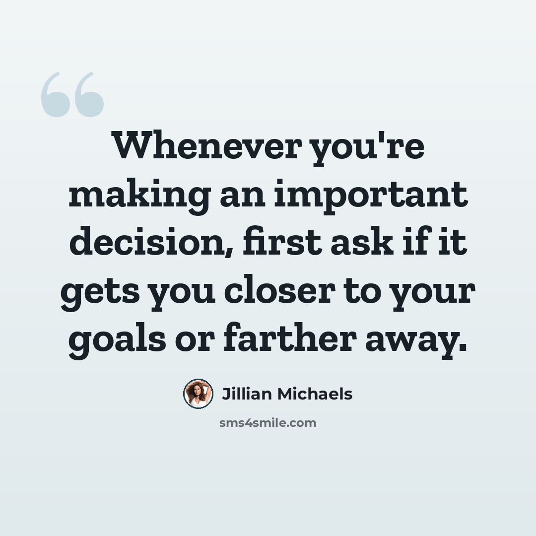 “Whenever you're making an important decision, first ask if it gets you closer to your goals or farther away.” quote by Jillian Michaels