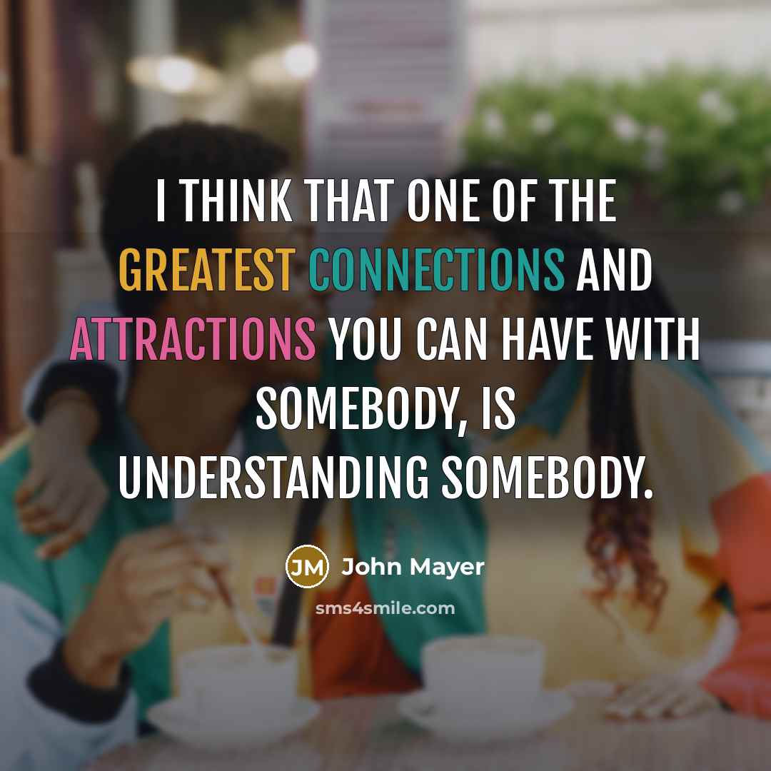 “I think that one of the greatest connections and attractions you can have with somebody, is understanding somebody.” quote by John Mayer